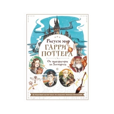 Рисуем мир Гарри Поттера. От мандрагоры до Хогвартса. 21 пошаговый мастер-класс по созданию любимых персонажей